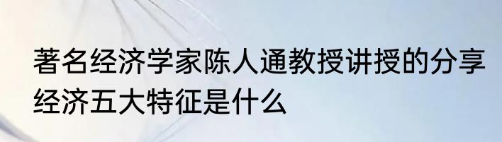 著名经济学家陈人通教授讲授的分享经济五大特征是什么