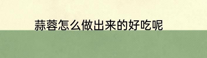 蒜蓉怎么做出来的好吃呢