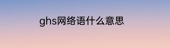 ghs网络语什么意思
