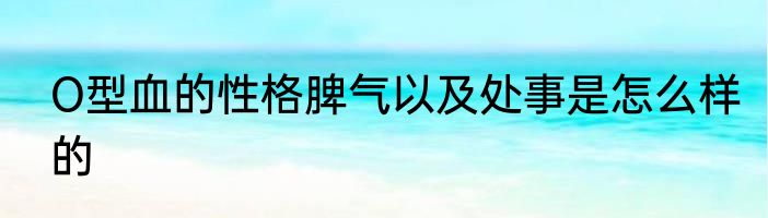 O型血的性格脾气以及处事是怎么样的