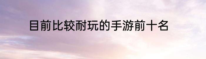 目前比较耐玩的手游前十名