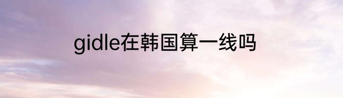 gidle在韩国算一线吗