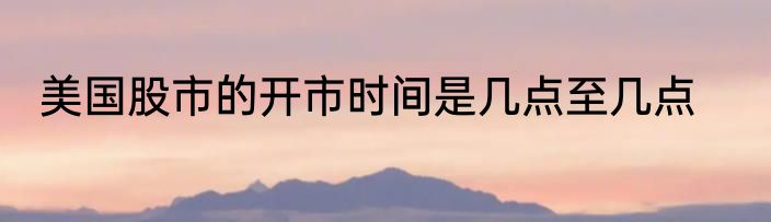 美国股市的开市时间是几点至几点