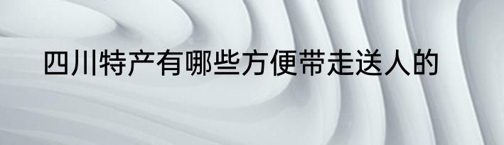 四川特产有哪些方便带走送人的