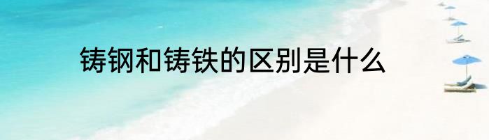 铸钢和铸铁的区别是什么