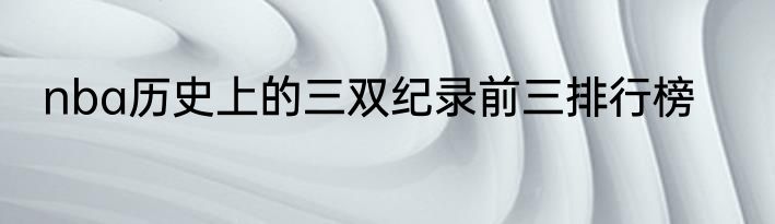 nba历史上的三双纪录前三排行榜