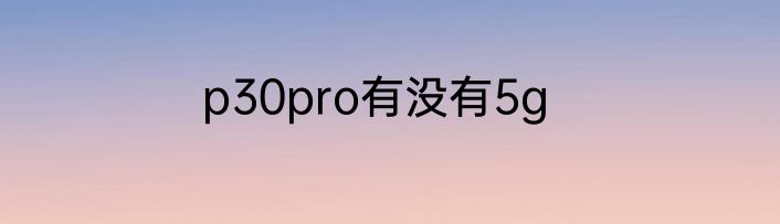 p30pro有没有5g