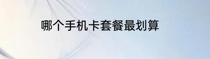 哪个手机卡套餐最划算