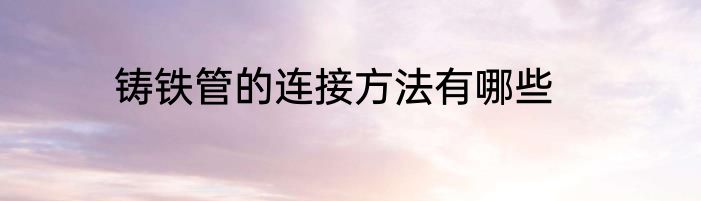 铸铁管的连接方法有哪些