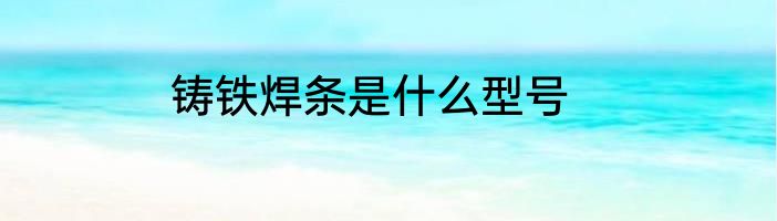 铸铁焊条是什么型号