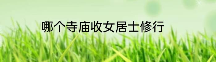 哪个寺庙收女居士修行