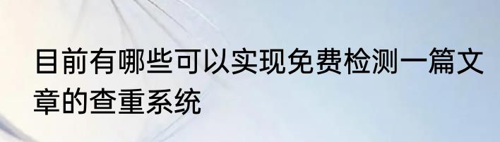 目前有哪些可以实现免费检测一篇文章的查重系统