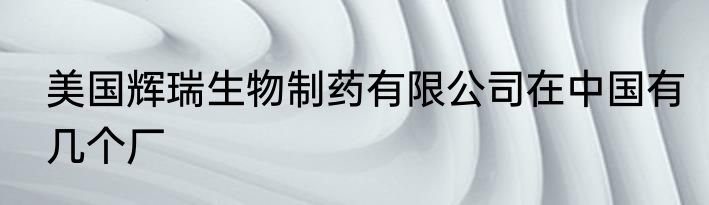 美国辉瑞生物制药有限公司在中国有几个厂