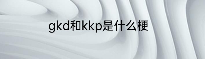 gkd和kkp是什么梗