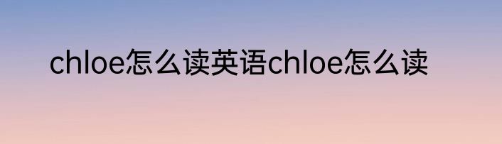 chloe怎么读英语chloe怎么读