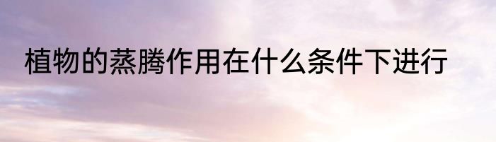 植物的蒸腾作用在什么条件下进行