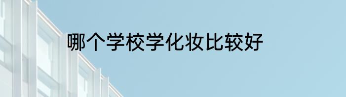 哪个学校学化妆比较好