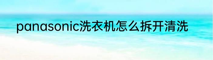 panasonic洗衣机怎么拆开清洗