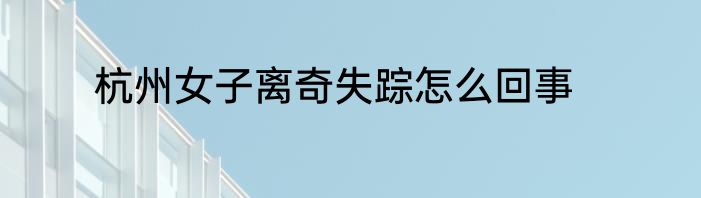 杭州女子离奇失踪怎么回事
