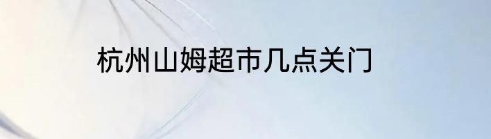 杭州山姆超市几点关门