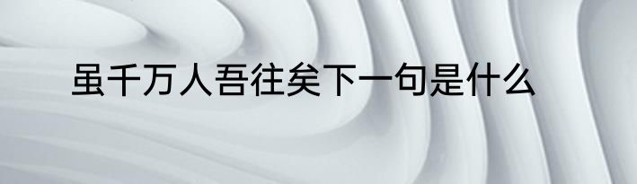 虽千万人吾往矣下一句是什么