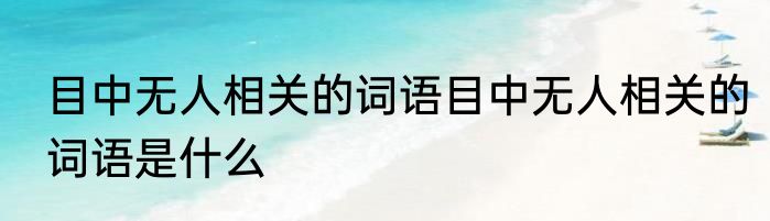 目中无人相关的词语目中无人相关的词语是什么