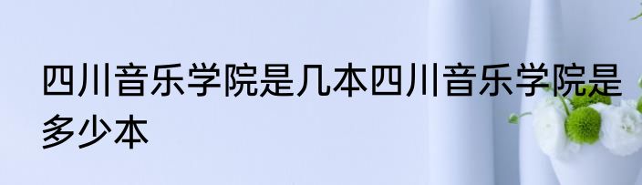 四川音乐学院是几本四川音乐学院是多少本