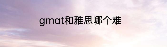 gmat和雅思哪个难