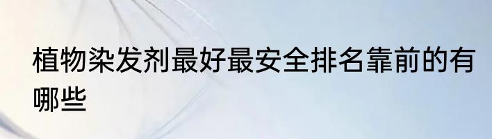 植物染发剂最好最安全排名靠前的有哪些