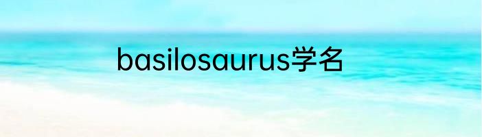 basilosaurus学名