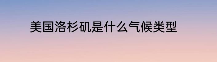美国洛杉矶是什么气候类型