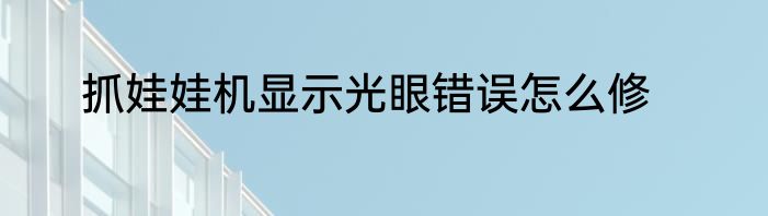 抓娃娃机显示光眼错误怎么修