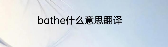 bathe什么意思翻译