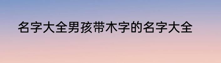 名字大全男孩带木字的名字大全
