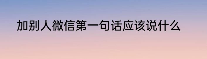 加别人微信第一句话应该说什么