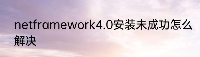 netframework4.0安装未成功怎么解决