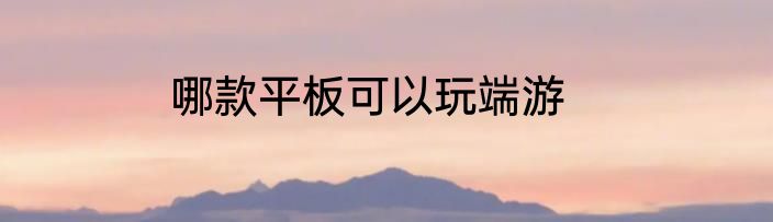 哪款平板可以玩端游