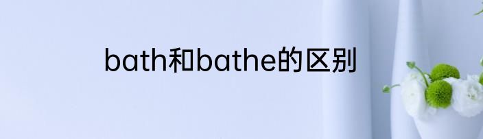 bath和bathe的区别