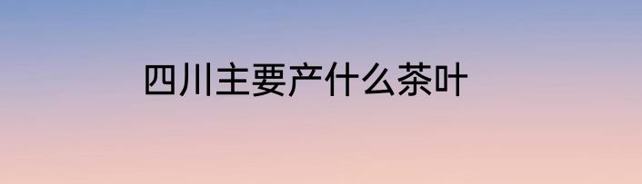 四川主要产什么茶叶