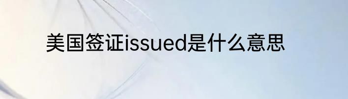 美国签证issued是什么意思