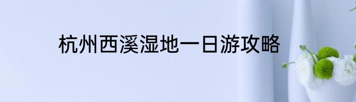 杭州西溪湿地一日游攻略
