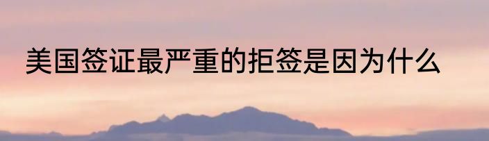 美国签证最严重的拒签是因为什么