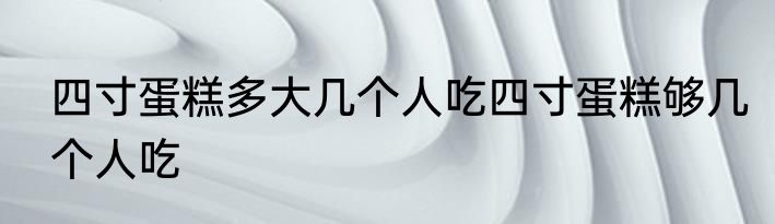 四寸蛋糕多大几个人吃四寸蛋糕够几个人吃