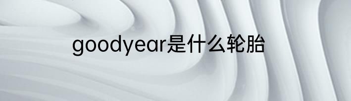 goodyear是什么轮胎