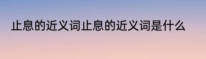 止息的近义词止息的近义词是什么