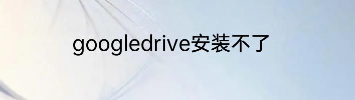 googledrive安装不了