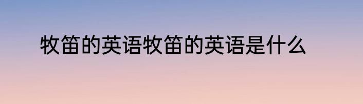 牧笛的英语牧笛的英语是什么