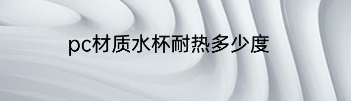 pc材质水杯耐热多少度