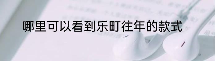 哪里可以看到乐町往年的款式