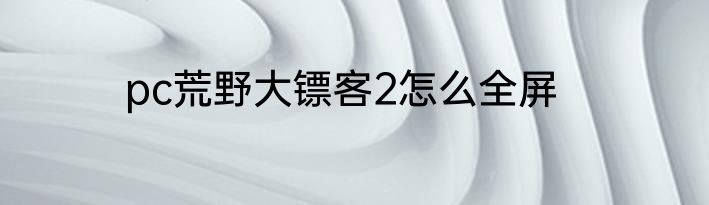 pc荒野大镖客2怎么全屏